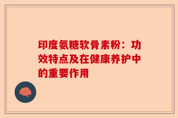 印度氨糖软骨素粉：功效特点及在健康养护中的重要作用