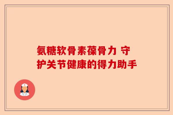 氨糖软骨素葆骨力 守护关节健康的得力助手