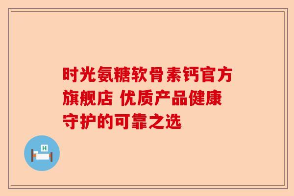 时光氨糖软骨素钙官方旗舰店 优质产品健康守护的可靠之选 时光氨糖软骨素钙官方旗舰店 优质产品健康守护的可靠之选