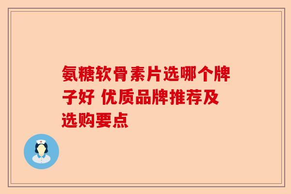 氨糖软骨素片选哪个牌子好 优质品牌推荐及选购要点