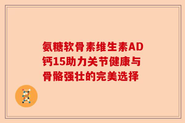氨糖软骨素维生素AD钙15助力关节健康与骨骼强壮的完美选择