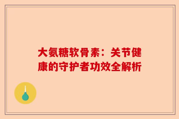 大氨糖软骨素：关节健康的守护者功效全解析