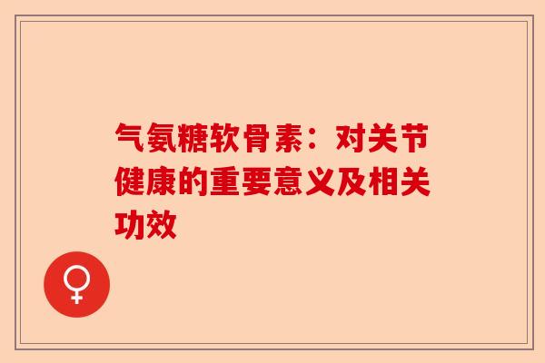 气氨糖软骨素：对关节健康的重要意义及相关功效