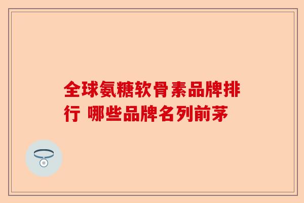 全球氨糖软骨素品牌排行 哪些品牌名列前茅