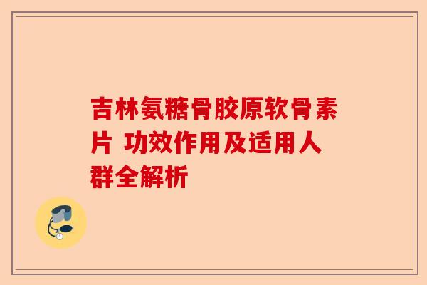 吉林氨糖骨胶原软骨素片 功效作用及适用人群全解析