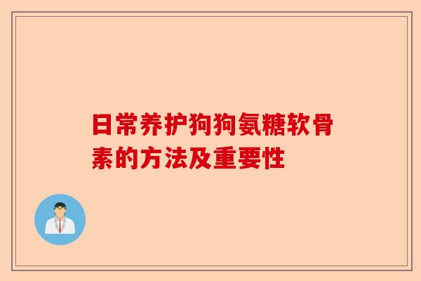 日常养护狗狗氨糖软骨素的方法及重要性
