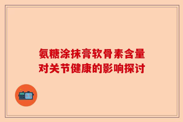 氨糖涂抹膏软骨素含量对关节健康的影响探讨