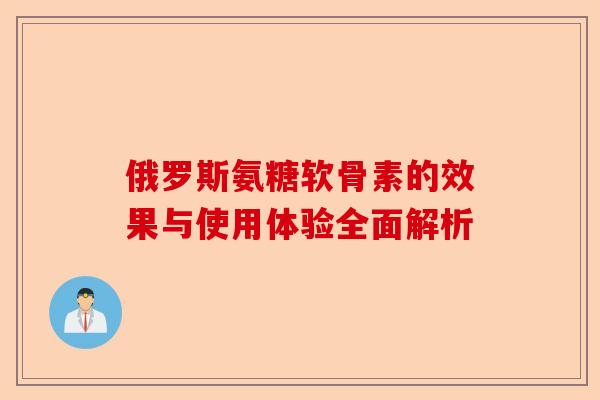 俄罗斯氨糖软骨素的效果与使用体验全面解析