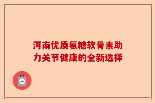 河南优质氨糖软骨素助力关节健康的全新选择
