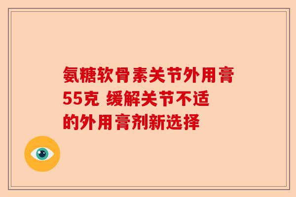 氨糖软骨素关节外用膏55克 缓解关节不适的外用膏剂新选择
