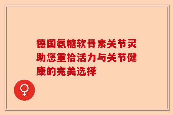 德国氨糖软骨素关节灵助您重拾活力与关节健康的完美选择