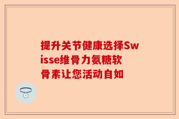 提升关节健康选择Swisse维骨力氨糖软骨素让您活动自如