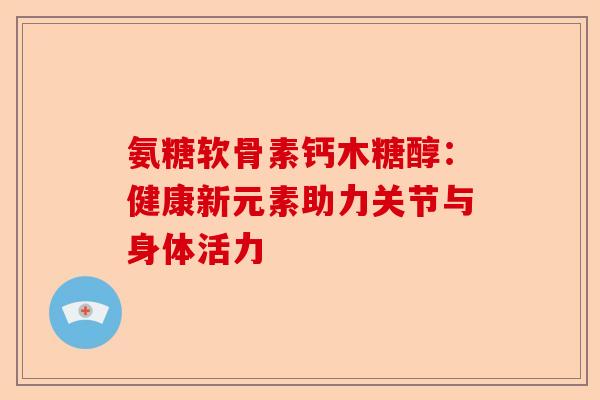 氨糖软骨素钙木糖醇：健康新元素助力关节与身体活力