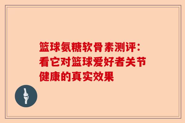 篮球氨糖软骨素测评：看它对篮球爱好者关节健康的真实效果