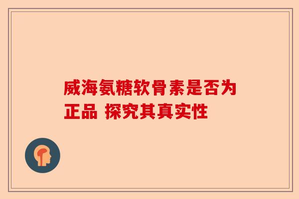 威海氨糖软骨素是否为正品 探究其真实性