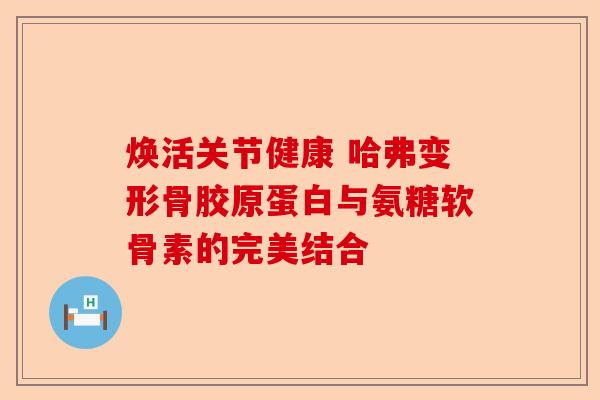 焕活关节健康 哈弗变形骨胶原蛋白与氨糖软骨素的完美结合