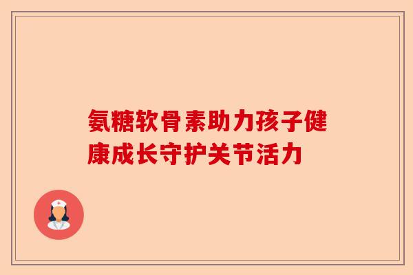 氨糖软骨素助力孩子健康成长守护关节活力