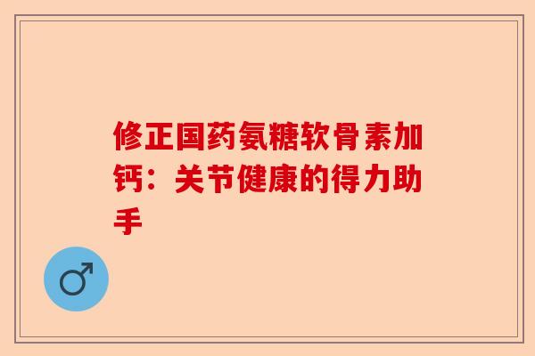 修正国药氨糖软骨素加钙:关节健康的得力助手 修正国药氨糖软骨素加钙:关节健康的得力助手