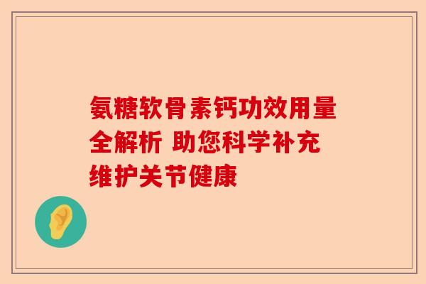 氨糖软骨素钙功效用量全解析 助您科学补充维护关节健康