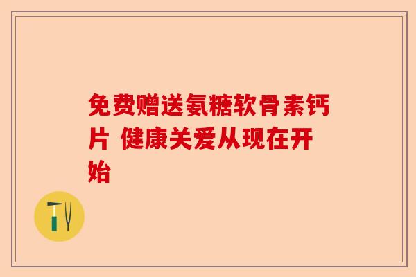 免费赠送氨糖软骨素钙片 健康关爱从现在开始