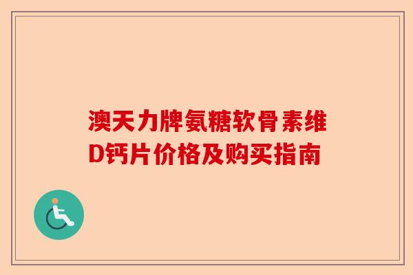 澳天力牌氨糖软骨素维D钙片价格及购买指南