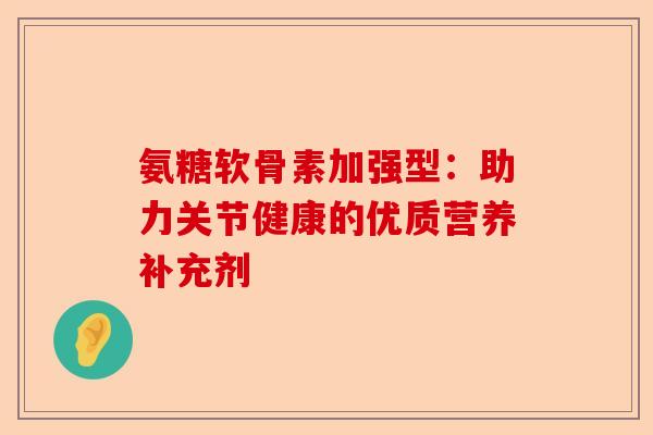 氨糖软骨素加强型：助力关节健康的优质营养补充剂