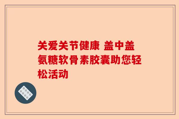 关爱关节健康 盖中盖氨糖软骨素胶囊助您轻松活动