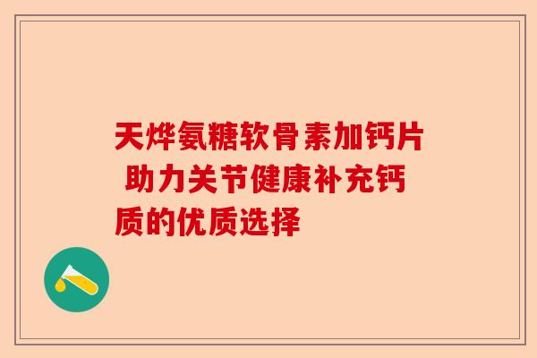 天烨氨糖软骨素加钙片 助力关节健康补充钙质的优质选择