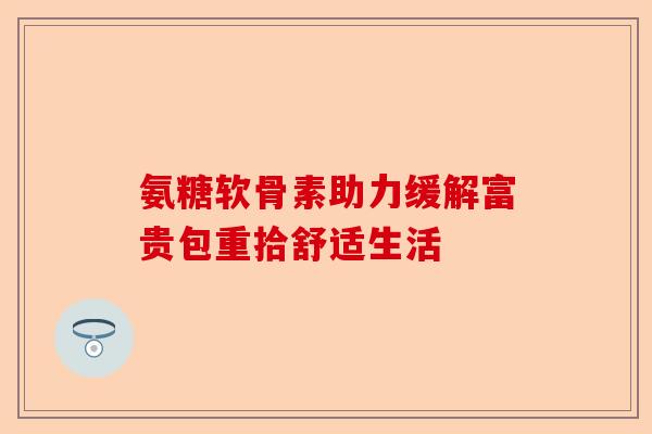 氨糖软骨素助力缓解富贵包重拾舒适生活