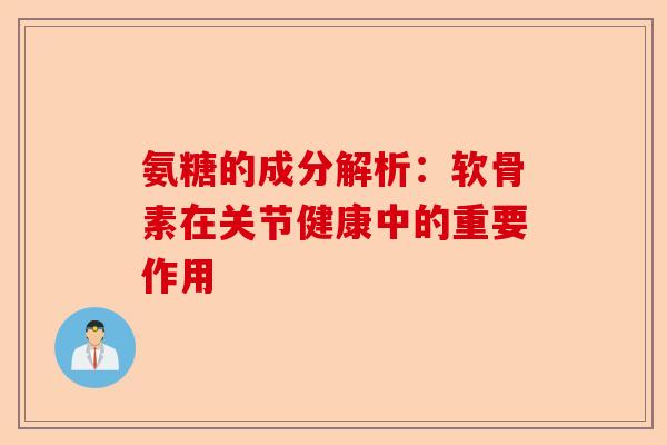氨糖的成分解析：软骨素在关节健康中的重要作用