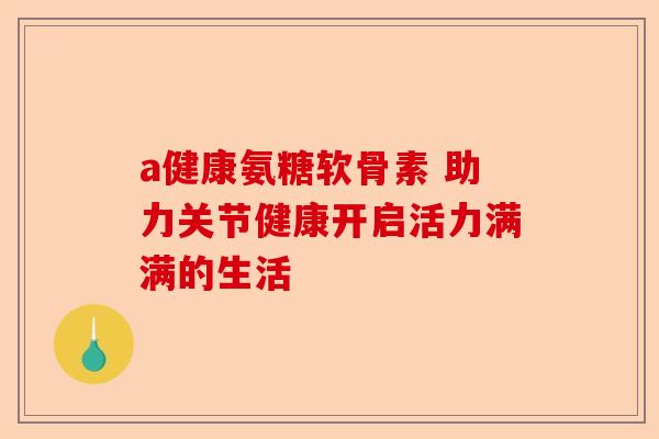 a健康氨糖软骨素 助力关节健康开启活力满满的生活
