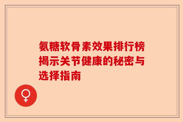氨糖软骨素效果排行榜揭示关节健康的秘密与选择指南