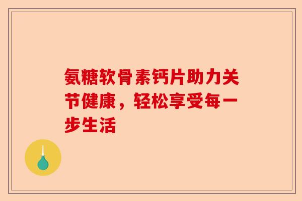 氨糖软骨素钙片助力关节健康，轻松享受每一步生活