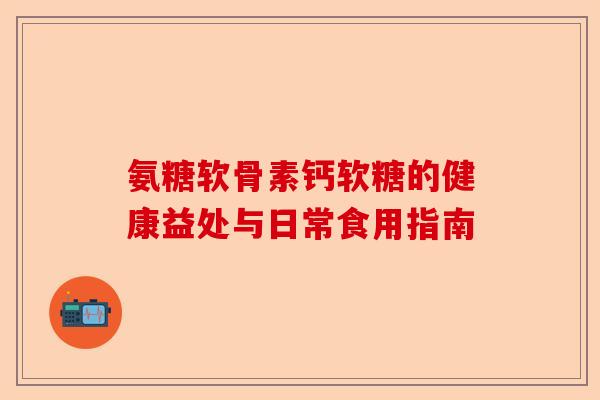 氨糖软骨素钙软糖的健康益处与日常食用指南 氨糖软骨素钙软糖的健康益处与日常食用指南