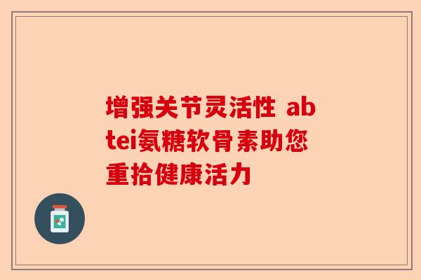 增强关节灵活性 abtei氨糖软骨素助您重拾健康活力