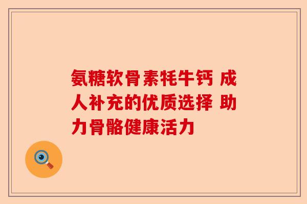 氨糖软骨素牦牛钙 成人补充的优质选择 助力骨骼健康活力 氨糖软骨素牦牛钙 成人补充的优质选择 助力骨骼健康活力