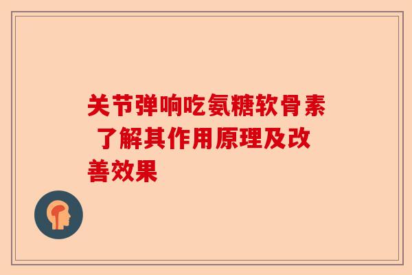 关节弹响吃氨糖软骨素 了解其作用原理及改善效果