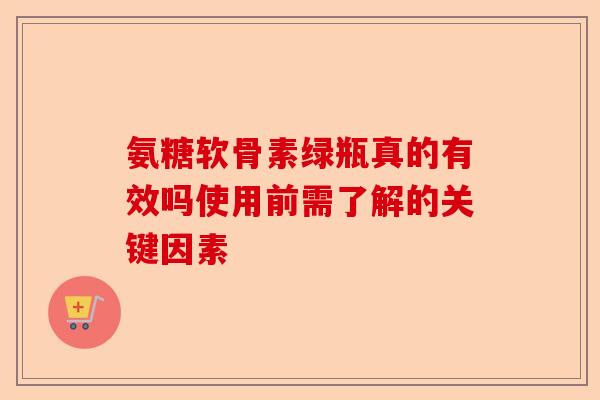 氨糖软骨素绿瓶真的有效吗使用前需了解的关键因素