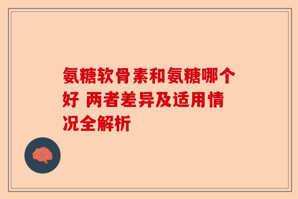 氨糖软骨素和氨糖哪个好 两者差异及适用情况全解析 氨糖软骨素和氨糖哪个好 两者差异及适用情况全解析