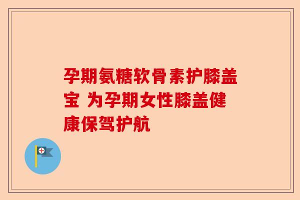 孕期氨糖软骨素护膝盖宝 为孕期女性膝盖健康保驾护航