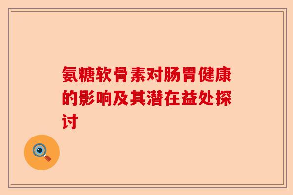 氨糖软骨素对肠胃健康的影响及其潜在益处探讨 氨糖软骨素对肠胃健康的影响及其潜在益处探讨