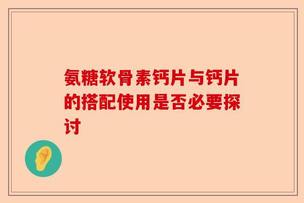 氨糖软骨素钙片与钙片的搭配使用是否必要探讨