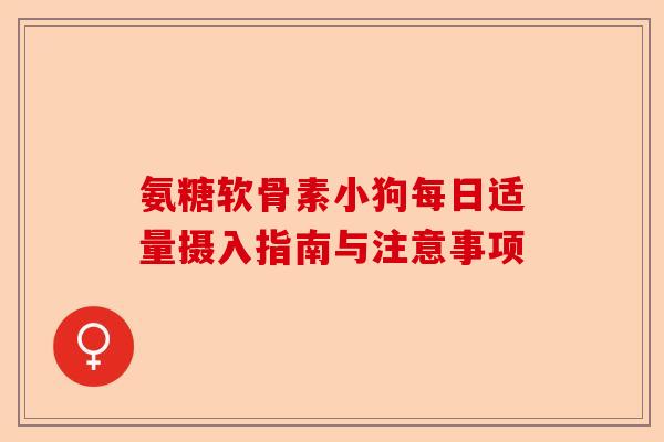氨糖软骨素小狗每日适量摄入指南与注意事项