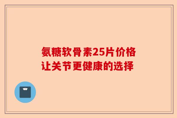 氨糖软骨素25片价格让关节更健康的选择