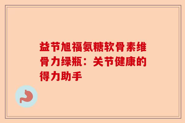 益节旭福氨糖软骨素维骨力绿瓶：关节健康的得力助手