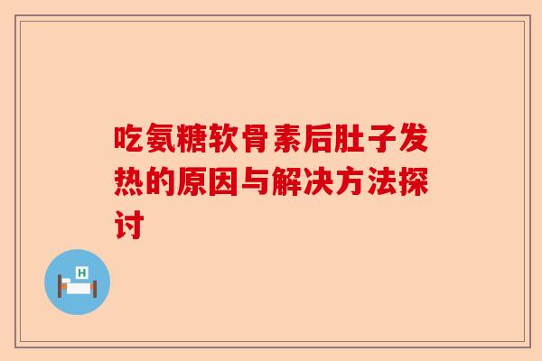 吃氨糖软骨素后肚子发热的原因与解决方法探讨