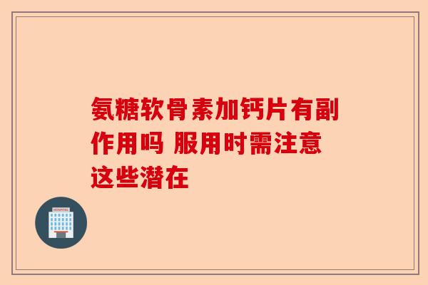 氨糖软骨素加钙片有副作用吗 服用时需注意这些潜在