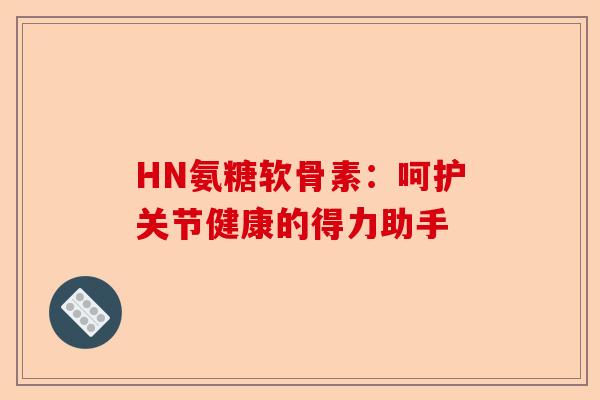 HN氨糖软骨素：呵护关节健康的得力助手