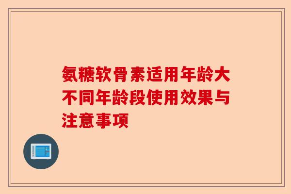 氨糖软骨素适用年龄大不同年龄段使用效果与注意事项