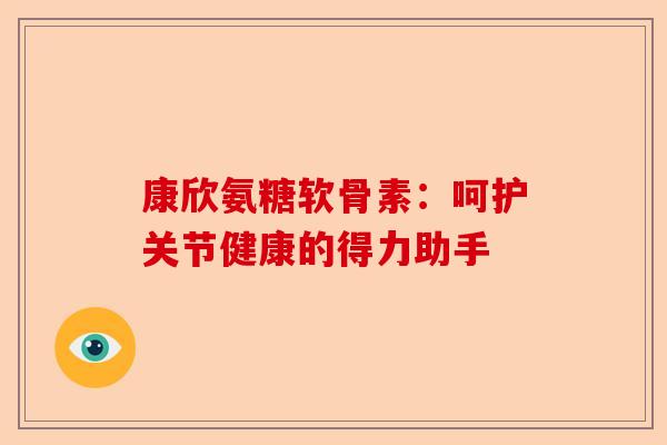 康欣氨糖软骨素：呵护关节健康的得力助手